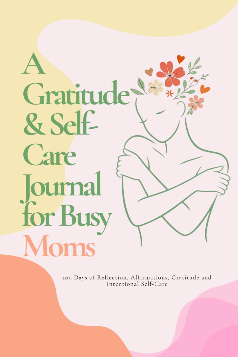A Gratitude & Self-Care Journal for Busy Moms: 100 Days of Reflection, Affirmations, Gratitude and Intentional Self-Care
