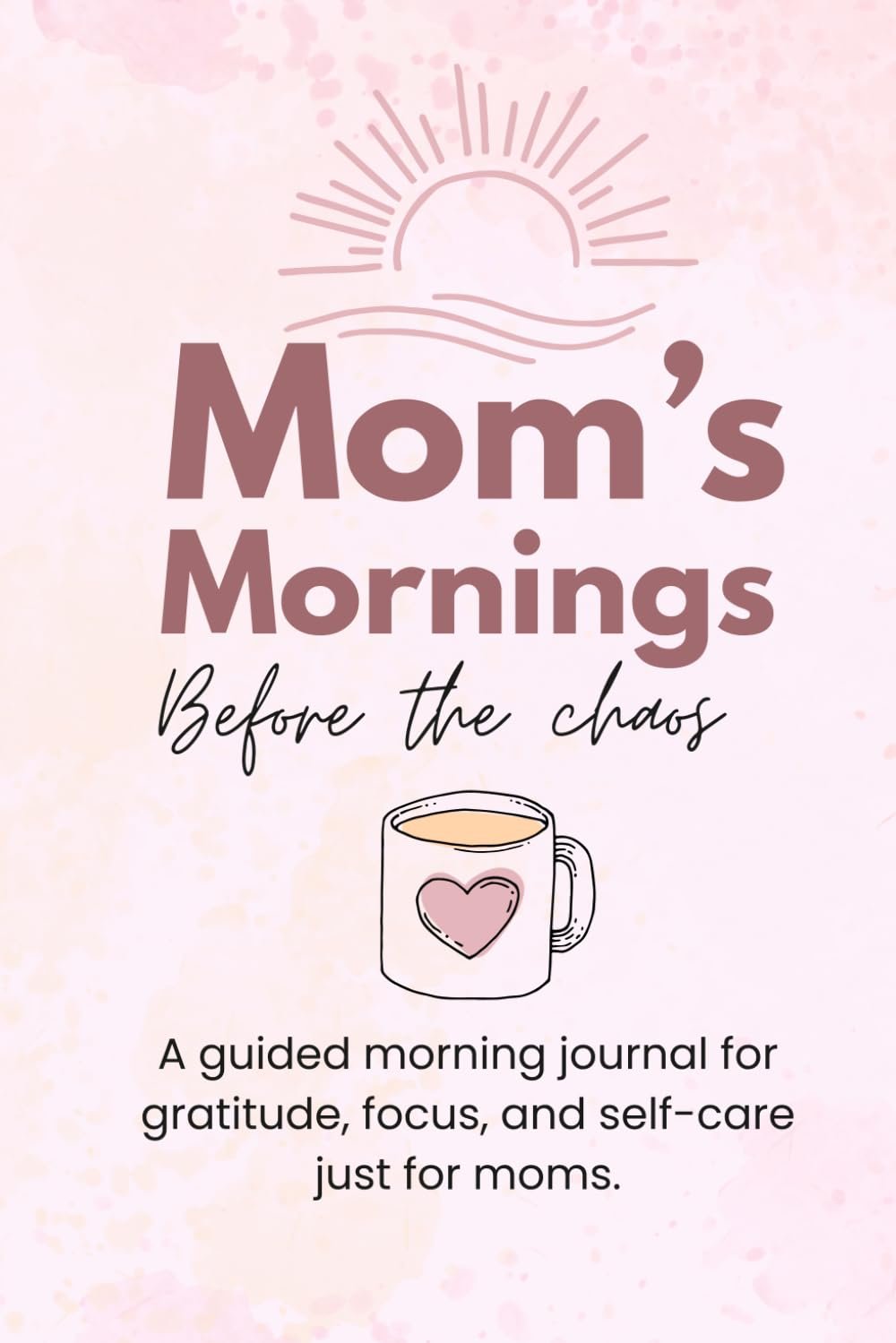 Mom’s Mornings Before the Chaos: A guided morning journal for gratitude, focus, and self-care just for moms
