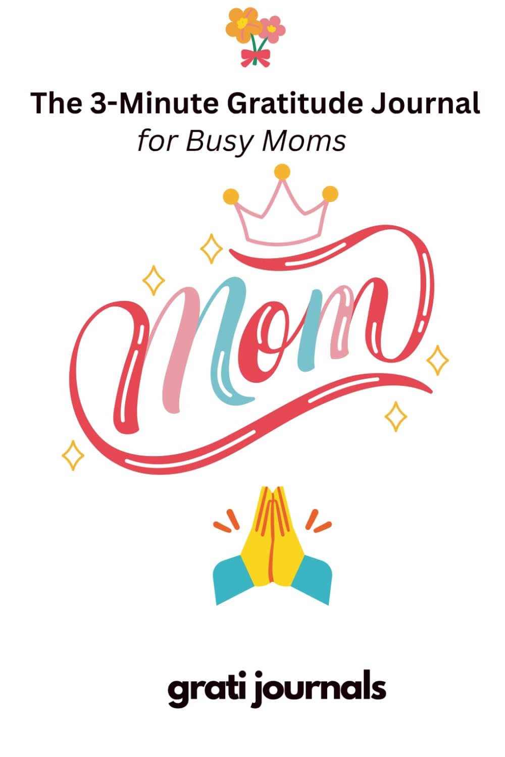 The 3-Minute Gratitude Journal for Busy Moms: Quick Daily Reflections for Stress Relief, Self-Care, and Finding Joy in the