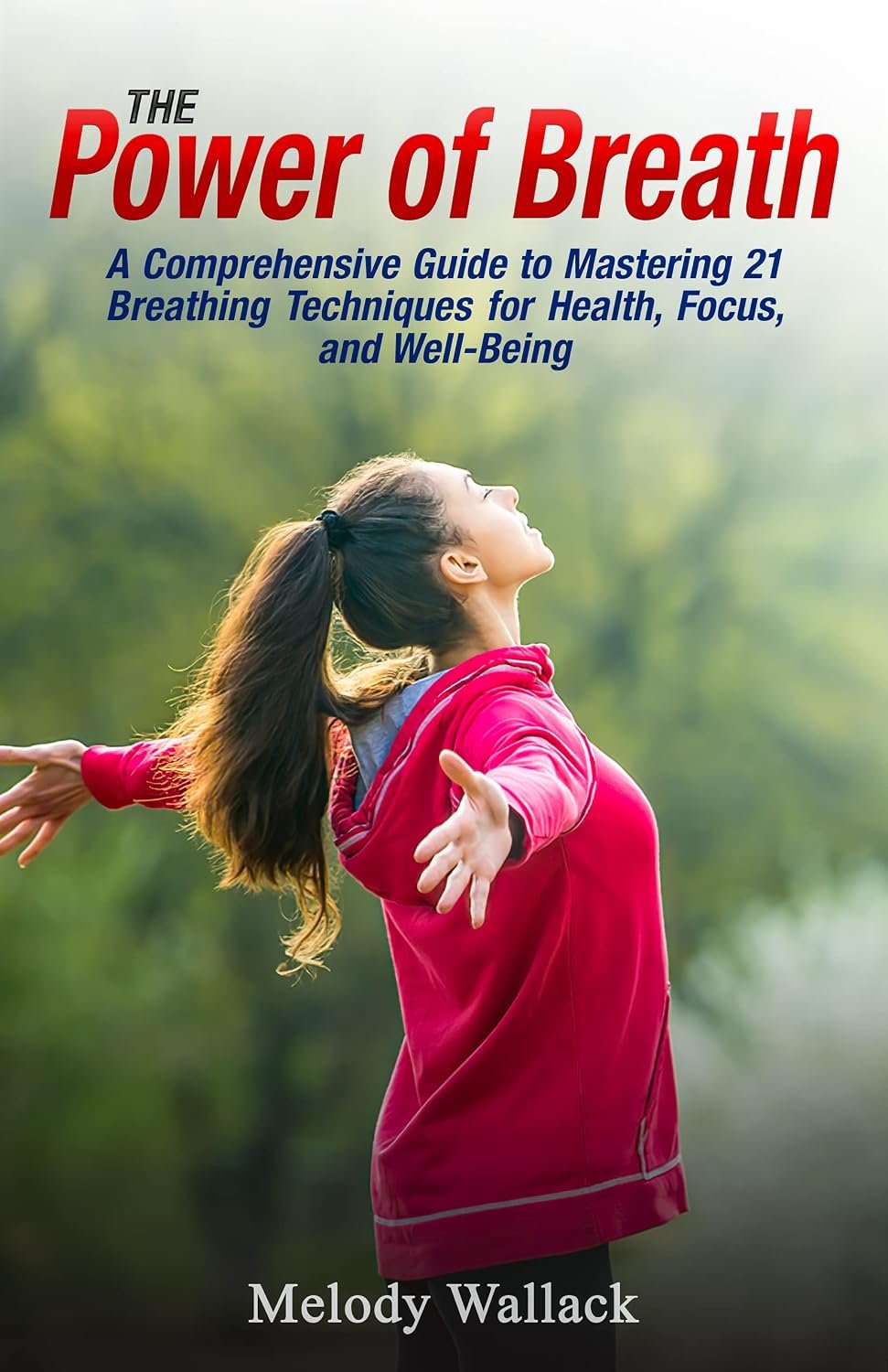 The Power of Breath: A Comprehensive Guide to Mastering 21 Breathing Techniques for Health, Focus, and Well-Being