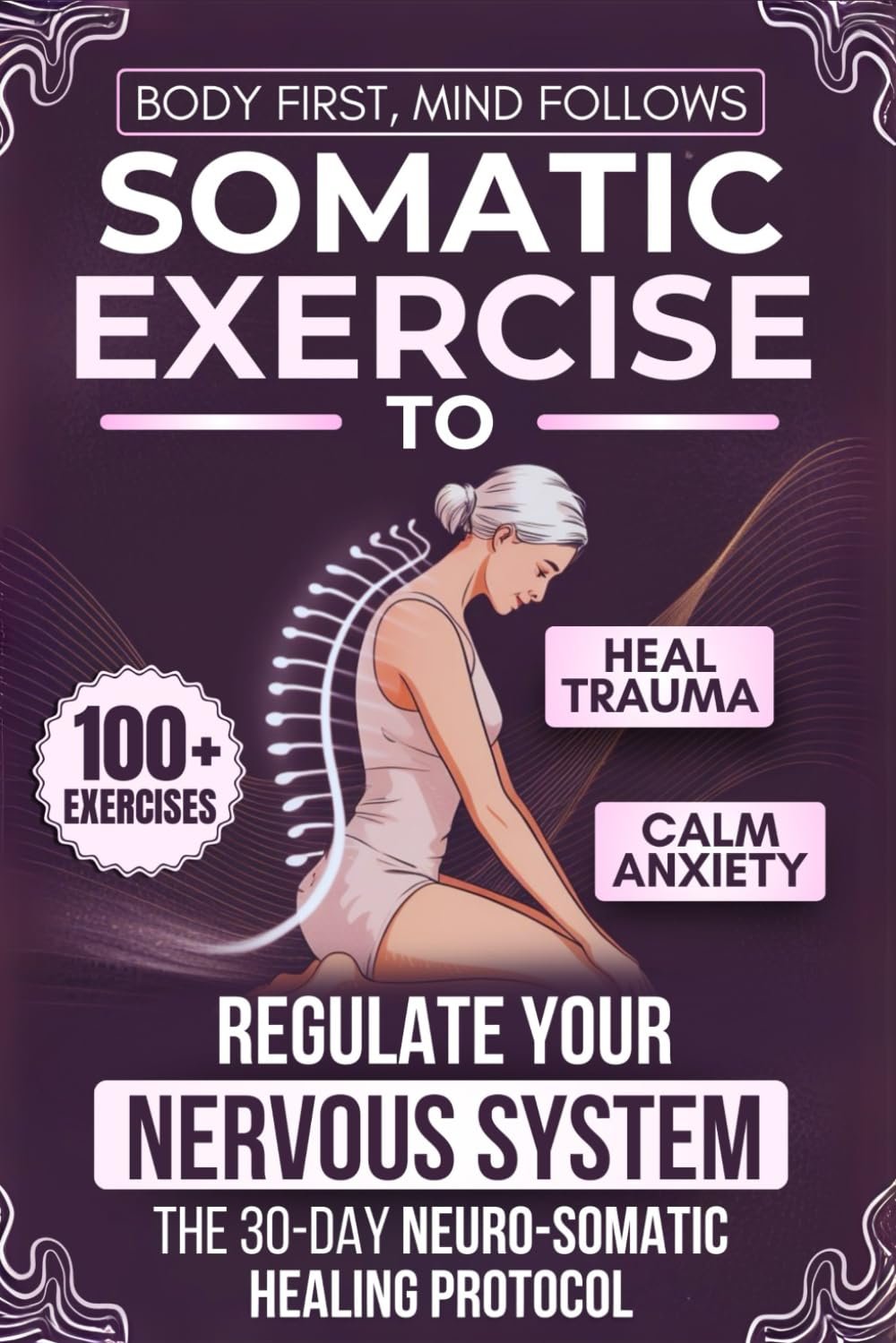 Body First, Mind Follows: 100+ Somatic Exercises to Heal Trauma, Calm Anxiety & Regulate Your Nervous System | The 30-Day Neuro-Somatic Healing Protocol
