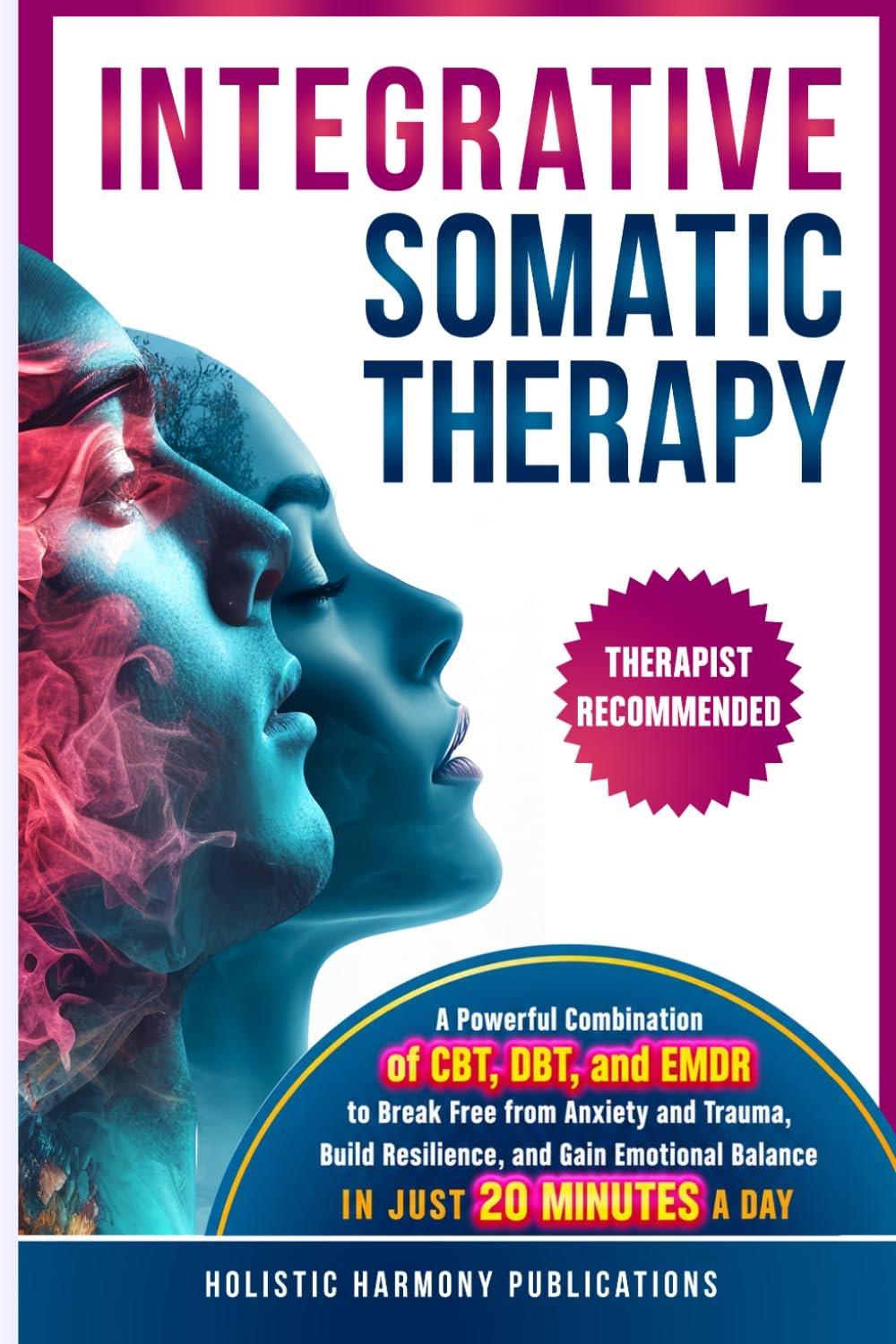 Integrative Somatic Therapy: A Powerful Combination of CBT, DBT, and EMDR Therapy to Break Free from Anxiety and Trauma, Build Resilience, and Gain Emotional Balance in Just 20 Minutes a Day