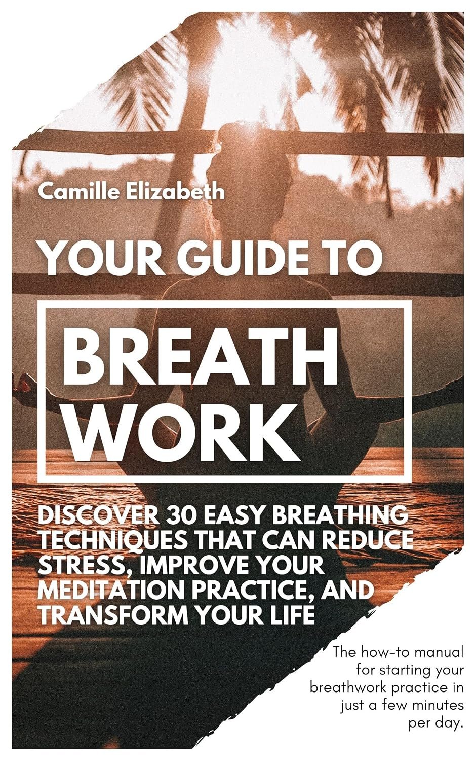 Your Guide to Breathwork: Discover 30 Easy Breathing Techniques That Can Reduce Stress, Improve Your Meditation Practice, and Transform Your Life